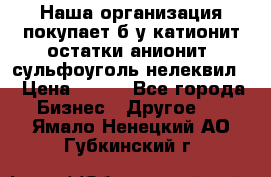 Наша организация покупает б/у катионит остатки анионит, сульфоуголь нелеквил. › Цена ­ 150 - Все города Бизнес » Другое   . Ямало-Ненецкий АО,Губкинский г.